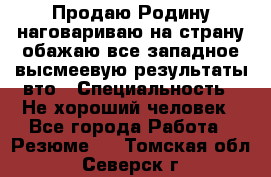 Продаю Родину.наговариваю на страну.обажаю все западное.высмеевую результаты вто › Специальность ­ Не хороший человек - Все города Работа » Резюме   . Томская обл.,Северск г.